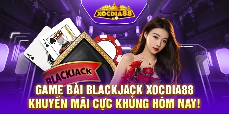 Game bài Blackjack XocDia88 – Khuyến mãi cực khủng hôm nay!